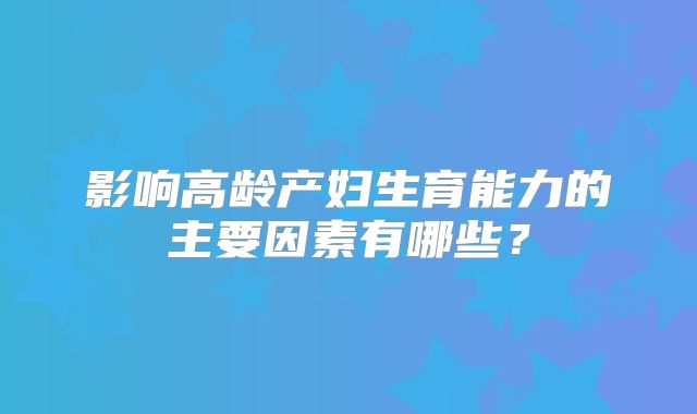 影响高龄产妇生育能力的主要因素有哪些?