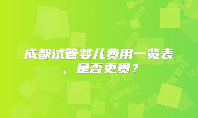 成都试管婴儿费用一览表，是否更贵？