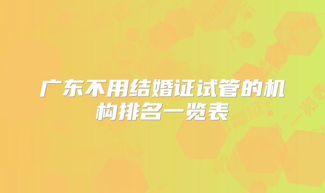 广东不用结婚证试管的机构排名一览表