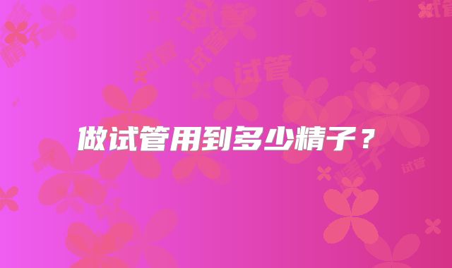 做试管用到多少精子？