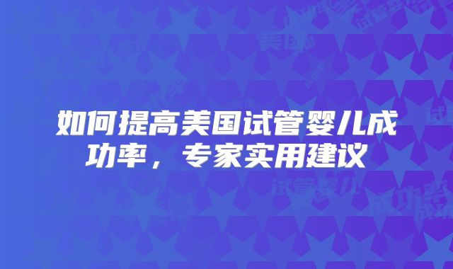 如何提高美国试管婴儿成功率，专家实用建议
