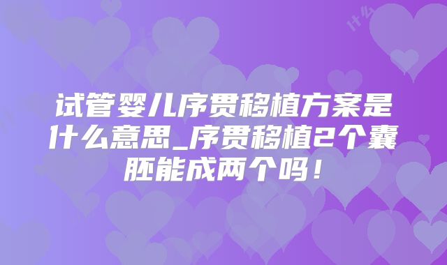 试管婴儿序贯移植方案是什么意思_序贯移植2个囊胚能成两个吗！