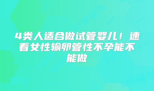 4类人适合做试管婴儿！速看女性输卵管性不孕能不能做