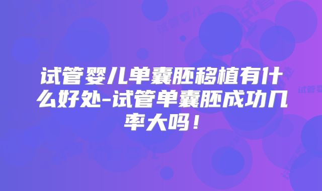 试管婴儿单囊胚移植有什么好处-试管单囊胚成功几率大吗!