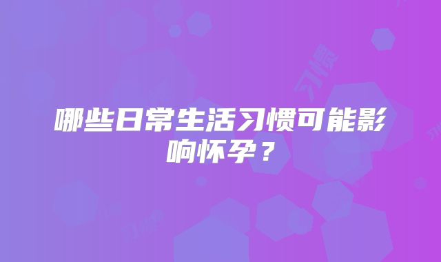 哪些日常生活习惯可能影响怀孕?