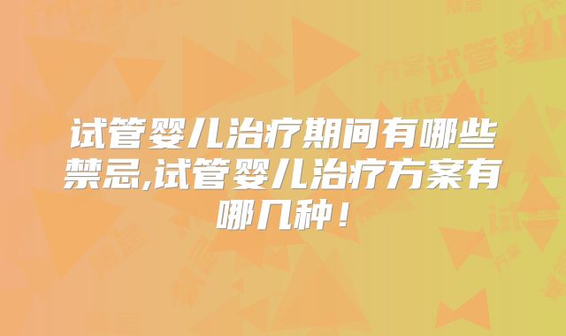 试管婴儿治疗期间有哪些禁忌,试管婴儿治疗方案有哪几种!