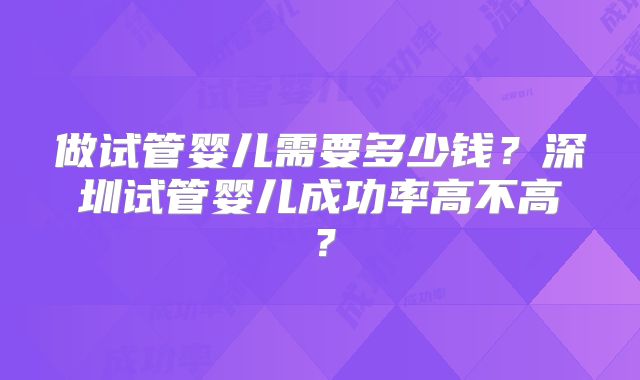 做试管婴儿需要多少钱?深圳试管婴儿成功率高不高?