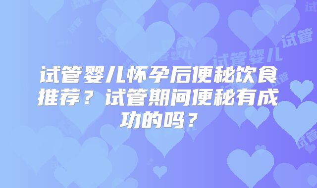 试管婴儿怀孕后便秘饮食推荐？试管期间便秘有成功的吗？