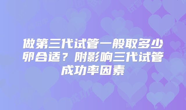 做第三代试管一般取多少卵合适?附影响三代试管成功率因素