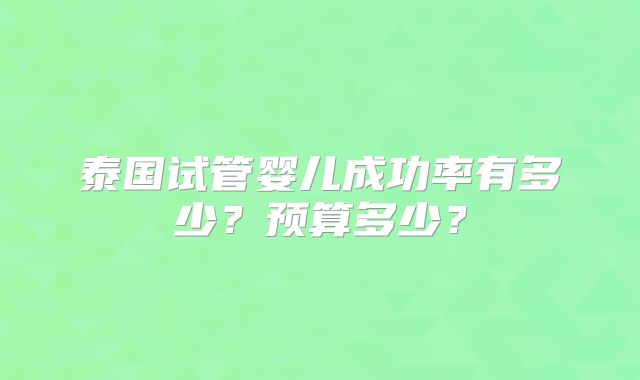 泰国试管婴儿成功率有多少？预算多少？