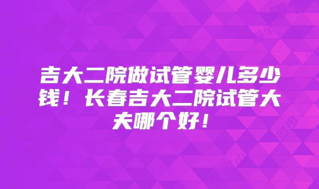 吉大二院做试管婴儿多少钱！长春吉大二院试管大夫哪个好！