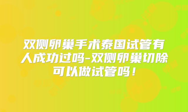 双侧卵巢手术泰国试管有人成功过吗-双侧卵巢切除可以做试管吗！