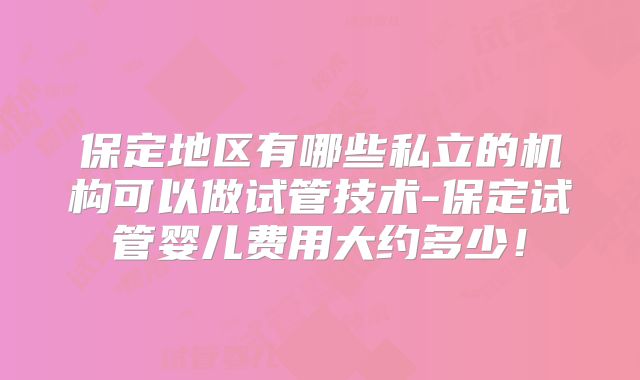 保定地区有哪些私立的机构可以做试管技术-保定试管婴儿费用大约多少！