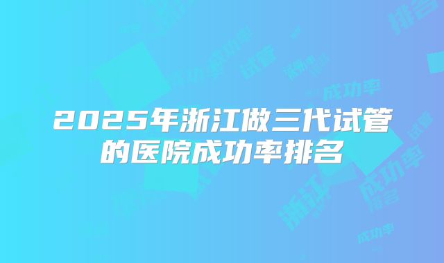 2025年浙江做三代试管的医院成功率排名