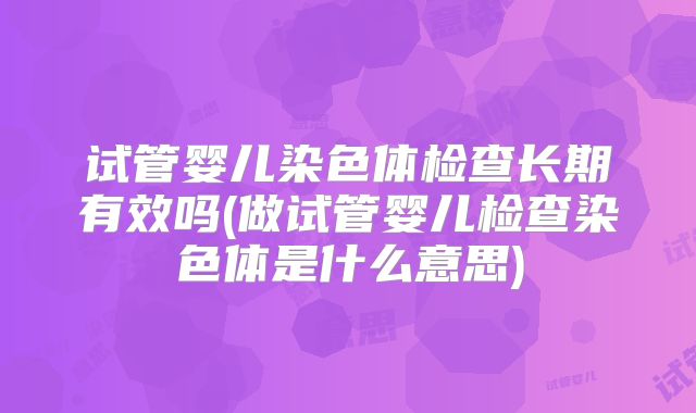 试管婴儿染色体检查长期有效吗(做试管婴儿检查染色体是什么意思)