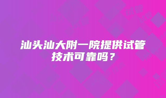 汕头汕大附一院提供试管技术可靠吗?