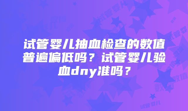 试管婴儿抽血检查的数值普遍偏低吗？试管婴儿验血dny准吗？