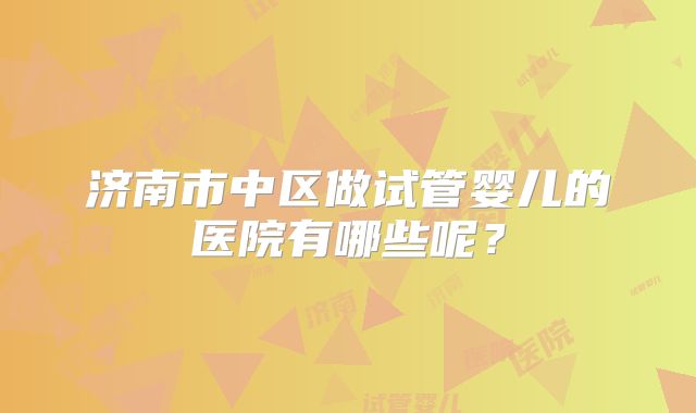 济南市中区做试管婴儿的医院有哪些呢？