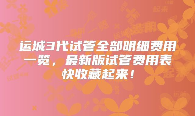 运城3代试管全部明细费用一览，最新版试管费用表快收藏起来！