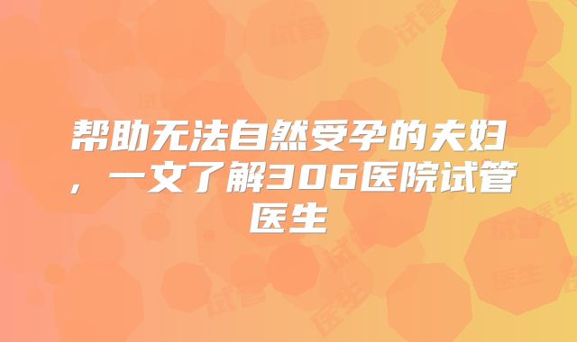 帮助无法自然受孕的夫妇，一文了解306医院试管医生