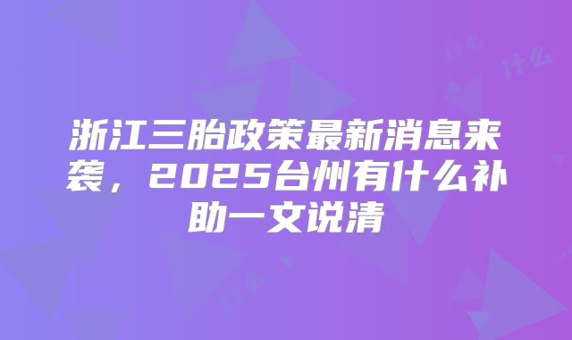 浙江三胎政策最新消息来袭，2025台州有什么补助一文说清