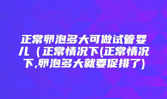 正常卵泡多大可做试管婴儿（正常情况下(正常情况下,卵泡多大就要促排了)
