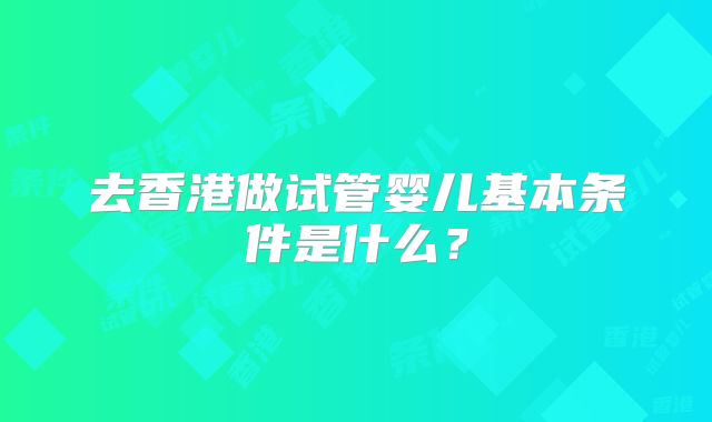 去香港做试管婴儿基本条件是什么？