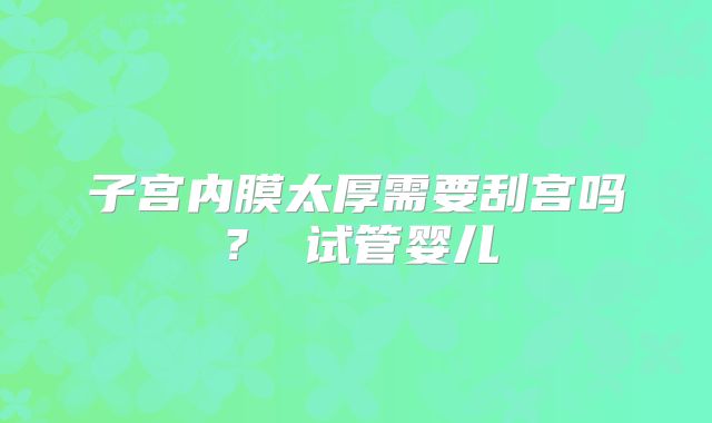 子宫内膜太厚需要刮宫吗？ 试管婴儿