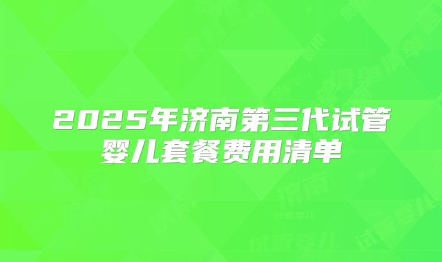 2025年济南第三代试管婴儿套餐费用清单