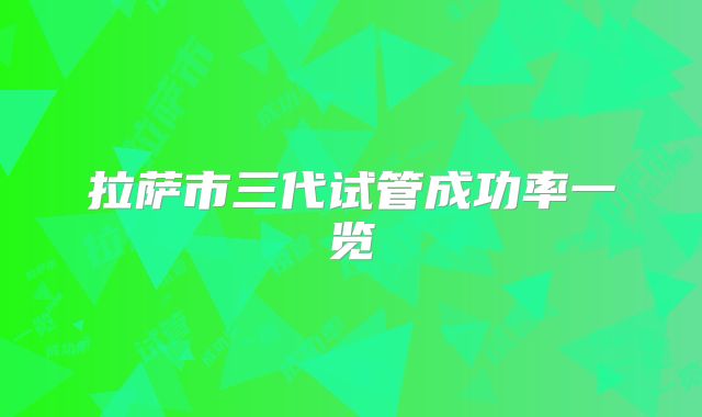 拉萨市三代试管成功率一览