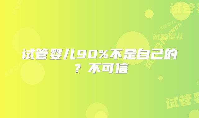 试管婴儿90%不是自己的？不可信