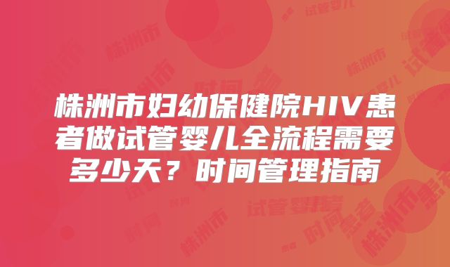 株洲市妇幼保健院HIV患者做试管婴儿全流程需要多少天？时间管理指南