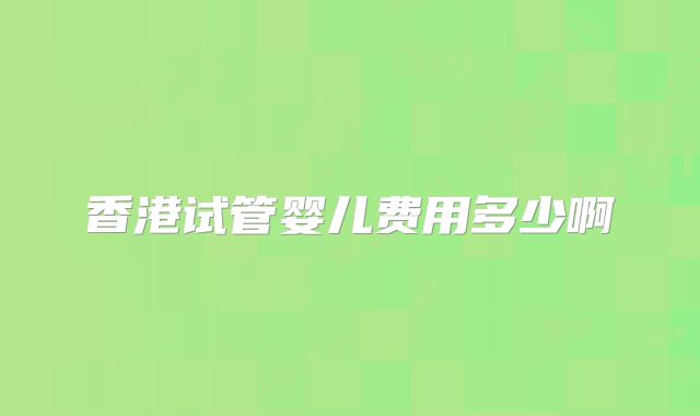 香港试管婴儿费用多少啊