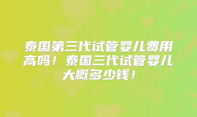 泰国第三代试管婴儿费用高吗!泰国三代试管婴儿大概多少钱!