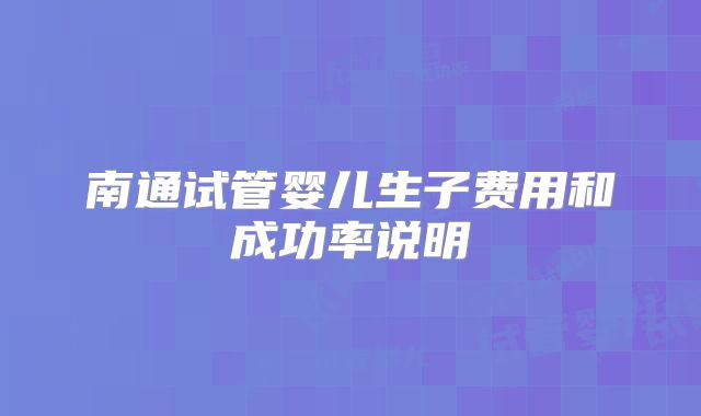 南通试管婴儿生子费用和成功率说明