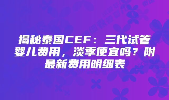 揭秘泰国CEF：三代试管婴儿费用，淡季便宜吗？附最新费用明细表