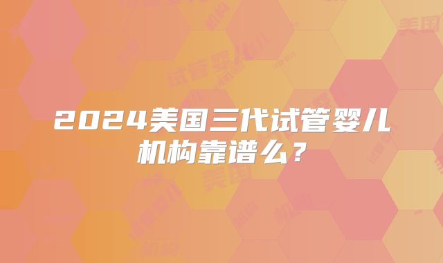 2024美国三代试管婴儿机构靠谱么？