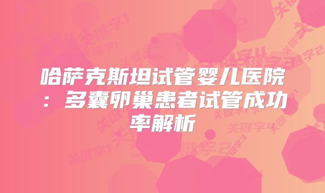 哈萨克斯坦试管婴儿医院：多囊卵巢患者试管成功率解析