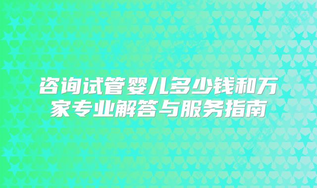 咨询试管婴儿多少钱和万家专业解答与服务指南
