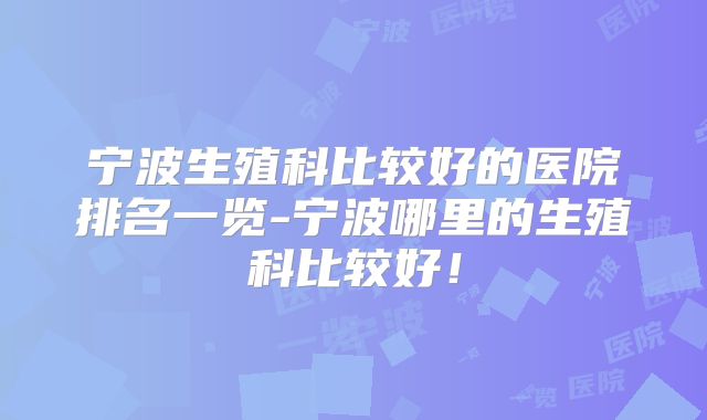 宁波生殖科比较好的医院排名一览-宁波哪里的生殖科比较好！