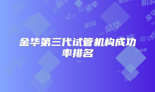 金华第三代试管机构成功率排名