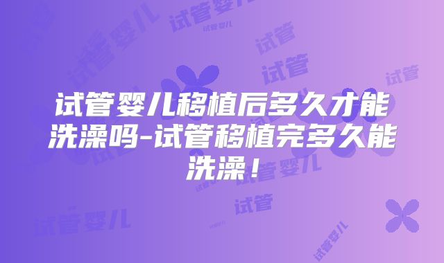 试管婴儿移植后多久才能洗澡吗-试管移植完多久能洗澡!
