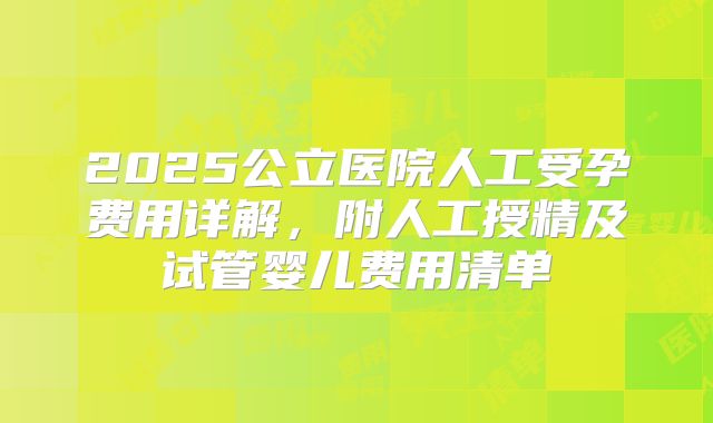 2025公立医院人工受孕费用详解，附人工授精及试管婴儿费用清单
