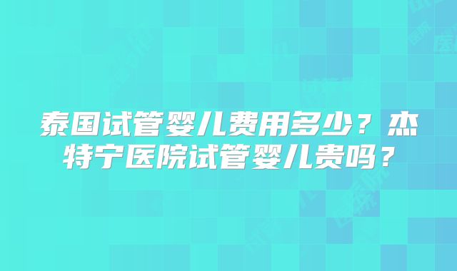 泰国试管婴儿费用多少？杰特宁医院试管婴儿贵吗？