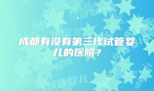 成都有没有第三代试管婴儿的医院？