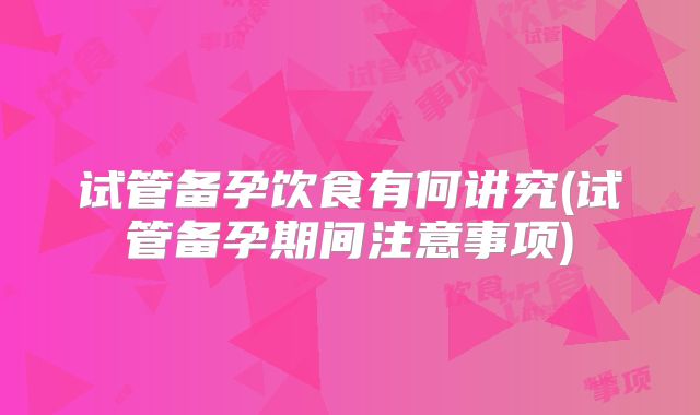试管备孕饮食有何讲究(试管备孕期间注意事项)