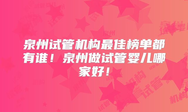 泉州试管机构最佳榜单都有谁！泉州做试管婴儿哪家好！