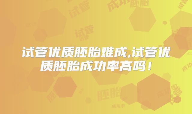 试管优质胚胎难成,试管优质胚胎成功率高吗！