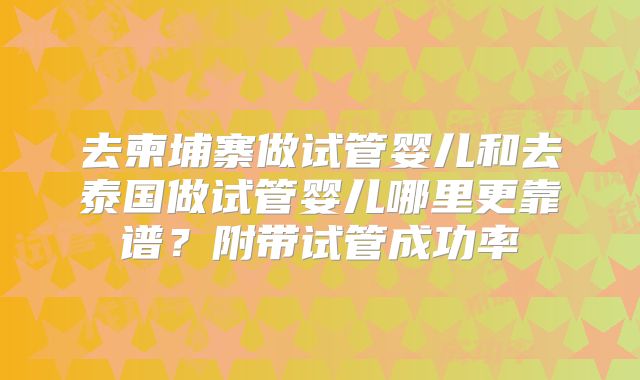 去柬埔寨做试管婴儿和去泰国做试管婴儿哪里更靠谱？附带试管成功率