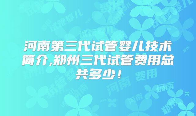 河南第三代试管婴儿技术简介,郑州三代试管费用总共多少！